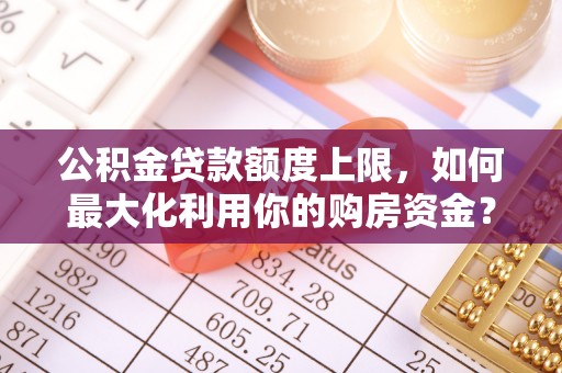 江夏公积金贷款额度上限，如何最大化利用你的购房资金？