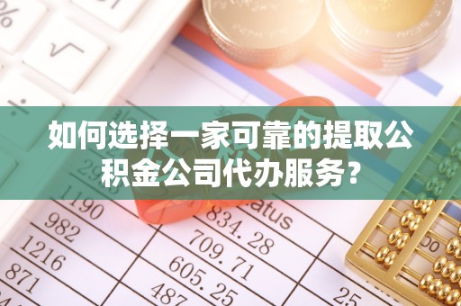 江夏如何选择一家可靠的提取公积金公司代办服务？
