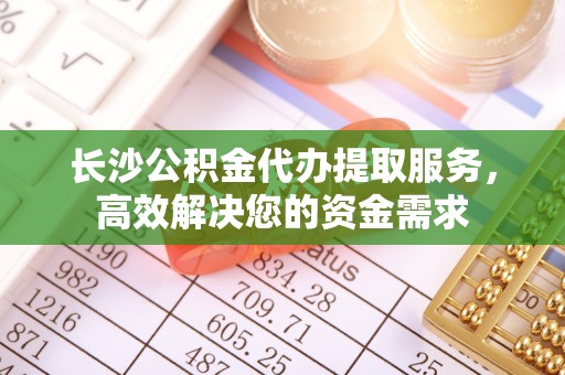 江夏长沙公积金代办提取服务，高效解决您的资金需求