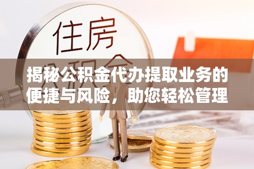江夏揭秘公积金代办提取业务的便捷与风险，助您轻松管理财务