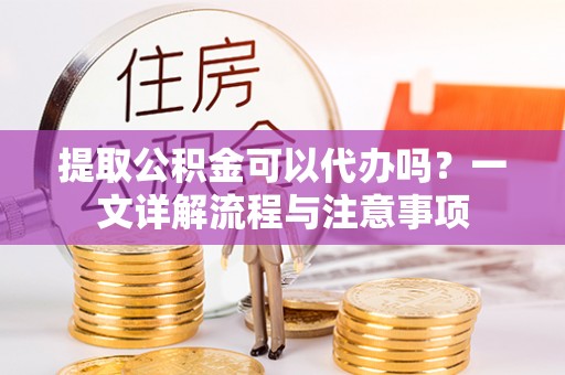 江夏提取公积金可以代办吗？一文详解流程与注意事项
