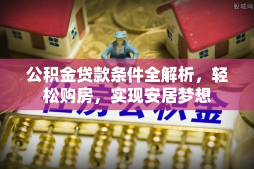 江夏公积金贷款条件全解析，轻松购房，实现安居梦想
