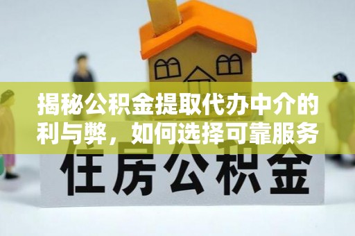 江夏揭秘公积金提取代办中介的利与弊，如何选择可靠服务？
