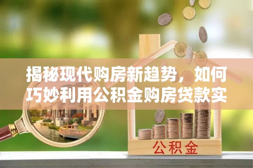 江夏揭秘现代购房新趋势，如何巧妙利用公积金购房贷款实现梦想家园