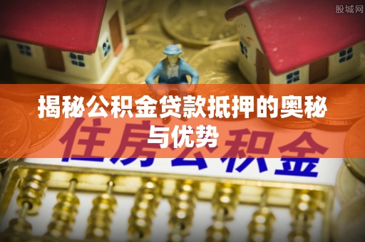 江夏揭秘公积金贷款抵押的奥秘与优势