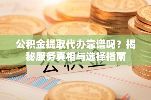 江夏公积金提取代办靠谱吗？揭秘服务真相与选择指南