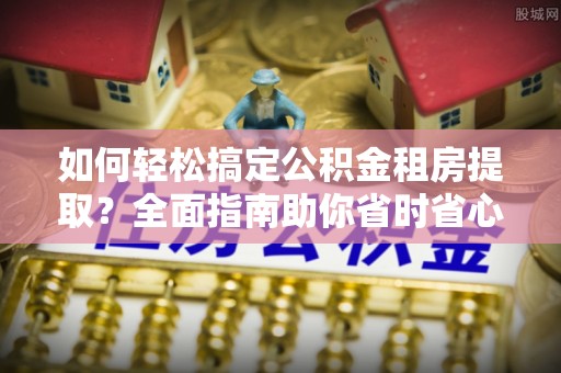 江夏如何轻松搞定公积金租房提取？全面指南助你省时省心