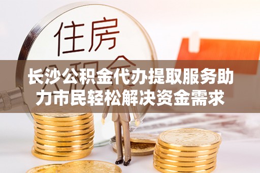 江夏长沙公积金代办提取服务助力市民轻松解决资金需求