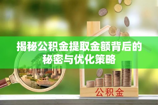 江夏揭秘公积金提取金额背后的秘密与优化策略