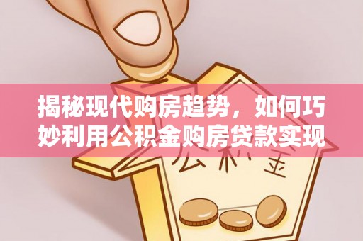 江夏揭秘现代购房趋势，如何巧妙利用公积金购房贷款实现置业梦想