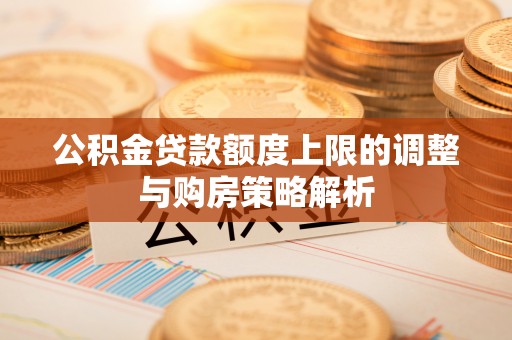 江夏公积金贷款额度上限的调整与购房策略解析