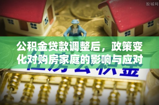 江夏公积金贷款调整后，政策变化对购房家庭的影响与应对策略