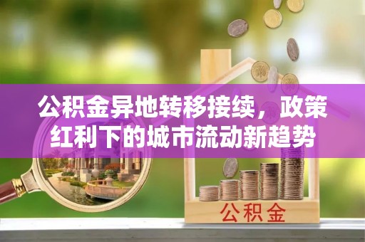 江夏公积金异地转移接续，政策红利下的城市流动新趋势
