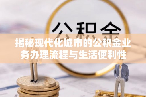 江夏揭秘现代化城市的公积金业务办理流程与生活便利性