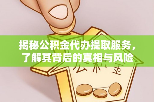 江夏揭秘公积金代办提取服务，了解其背后的真相与风险