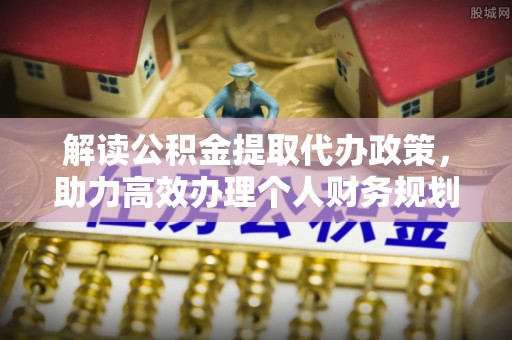 江夏解读公积金提取代办政策，助力高效办理个人财务规划