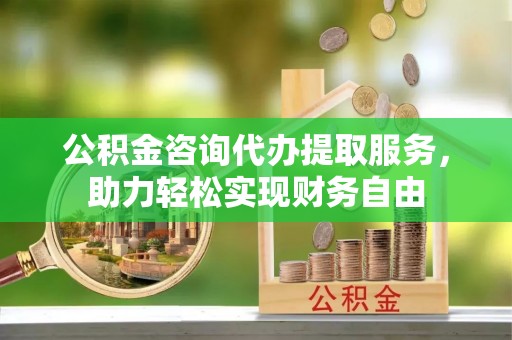 江夏公积金咨询代办提取服务，助力轻松实现财务自由