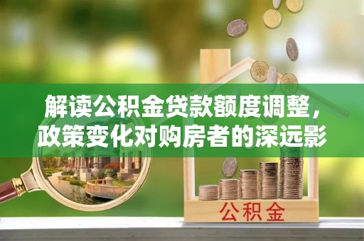 江夏解读公积金贷款额度调整，政策变化对购房者的深远影响