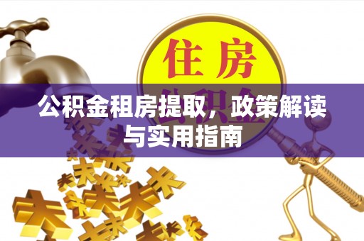 江夏公积金租房提取，政策解读与实用指南