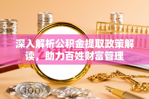 江夏深入解析公积金提取政策解读，助力百姓财富管理