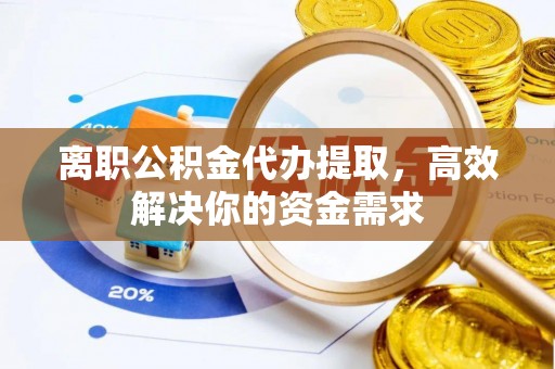 江夏离职公积金代办提取，高效解决你的资金需求