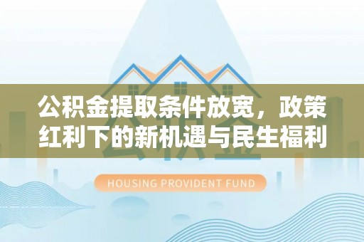 江夏公积金提取条件放宽，政策红利下的新机遇与民生福利
