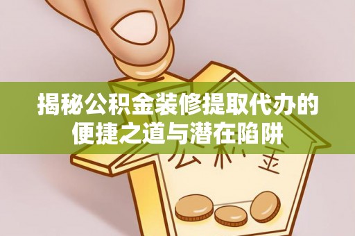 江夏揭秘公积金装修提取代办的便捷之道与潜在陷阱