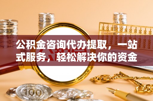 江夏公积金咨询代办提取，一站式服务，轻松解决你的资金难题