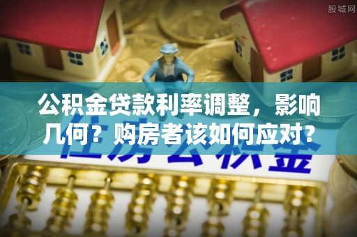 江夏公积金贷款利率调整，影响几何？购房者该如何应对？