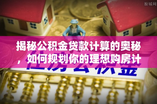 江夏揭秘公积金贷款计算的奥秘，如何规划你的理想购房计划