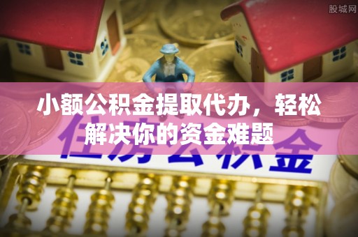 江夏小额公积金提取代办，轻松解决你的资金难题