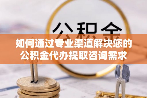 江夏如何通过专业渠道解决您的公积金代办提取咨询需求