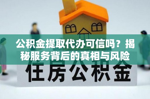 江夏公积金提取代办可信吗？揭秘服务背后的真相与风险