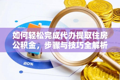 江夏如何轻松完成代办提取住房公积金，步骤与技巧全解析