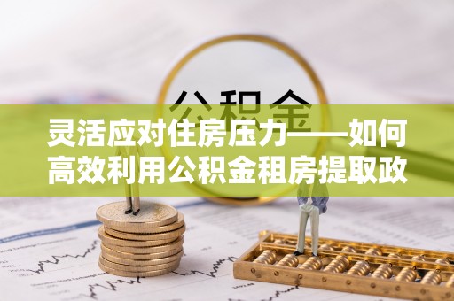 江夏灵活应对住房压力——如何高效利用公积金租房提取政策