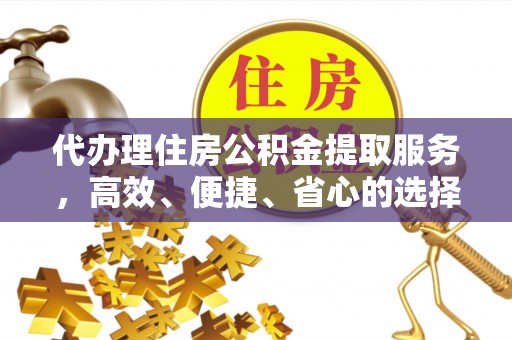 江夏代办理住房公积金提取服务，高效、便捷、省心的选择