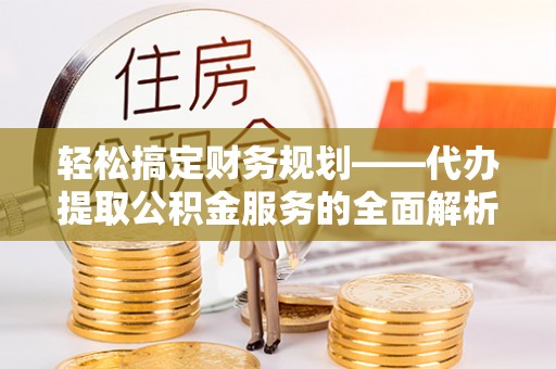 江夏轻松搞定财务规划——代办提取公积金服务的全面解析