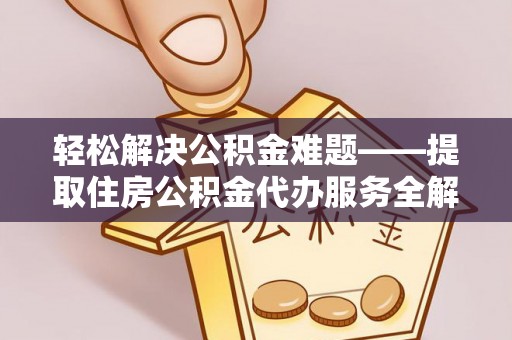 江夏轻松解决公积金难题——提取住房公积金代办服务全解析