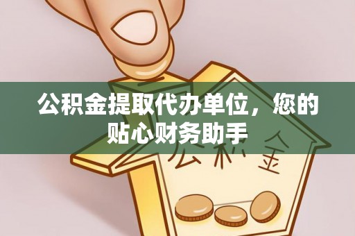 江夏公积金提取代办单位，您的贴心财务助手