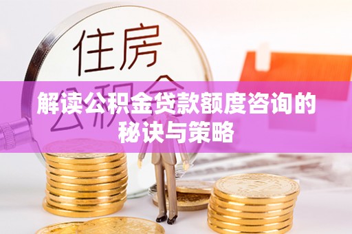 江夏解读公积金贷款额度咨询的秘诀与策略