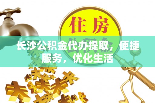江夏长沙公积金代办提取，便捷服务，优化生活