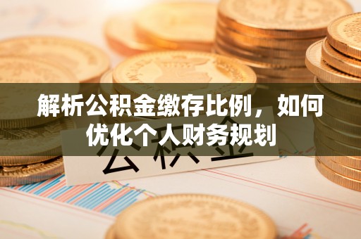 江夏解析公积金缴存比例，如何优化个人财务规划