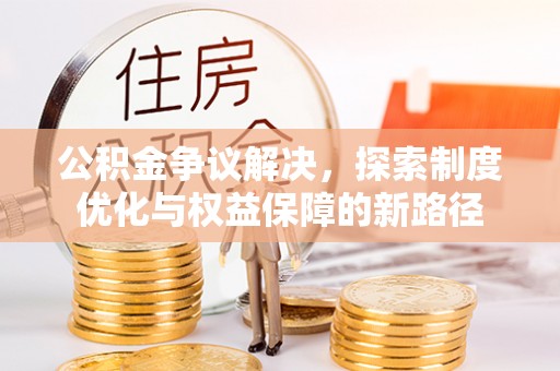 江夏公积金争议解决，探索制度优化与权益保障的新路径
