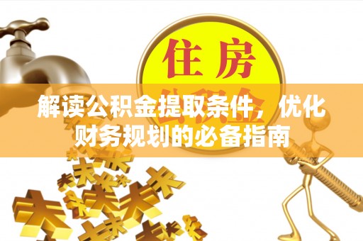 江夏解读公积金提取条件，优化财务规划的必备指南