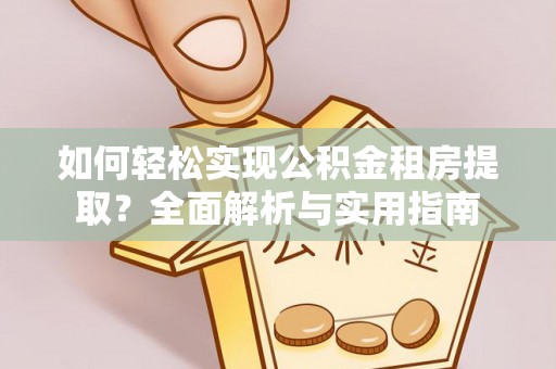 江夏如何轻松实现公积金租房提取？全面解析与实用指南