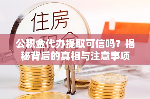 江夏公积金代办提取可信吗？揭秘背后的真相与注意事项