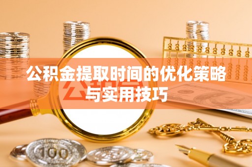 江夏公积金提取时间的优化策略与实用技巧