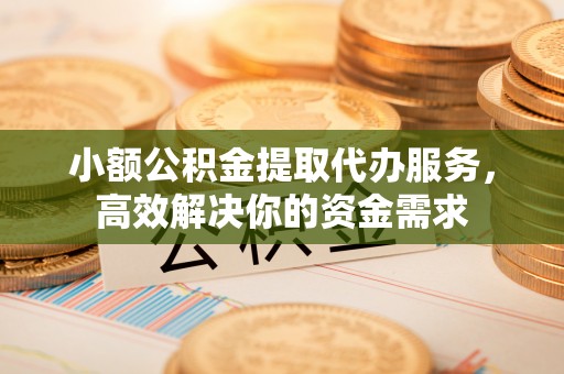 江夏小额公积金提取代办服务，高效解决你的资金需求