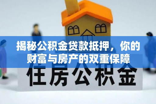江夏揭秘公积金贷款抵押，你的财富与房产的双重保障
