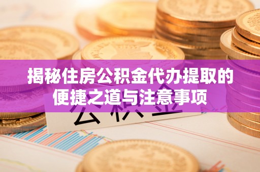 江夏揭秘住房公积金代办提取的便捷之道与注意事项
